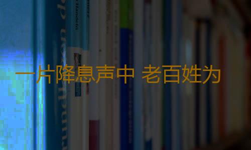 一片降息声中 老百姓为保本理财各出奇招